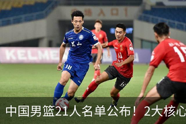 中国男篮21人名单公布！2大核心被弃，最大赢家出现：不是杨瀚森